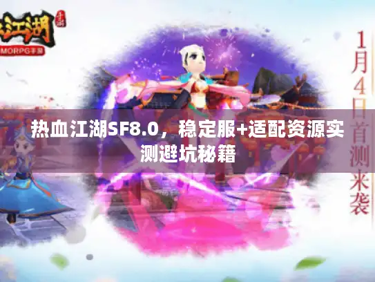 热血江湖SF8.0,稳定服+适配资源实测避坑秘籍 热血江湖SF8.0,稳定服+适配资源实测避坑秘籍