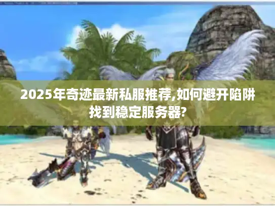 2025年奇迹最新私服推荐,如何避开陷阱找到稳定服务器?