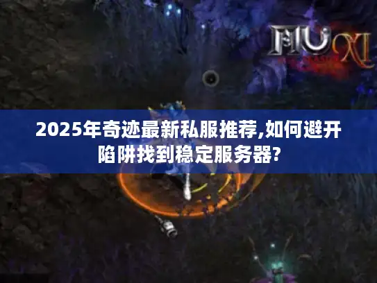 2025年奇迹最新私服推荐,如何避开陷阱找到稳定服务器?