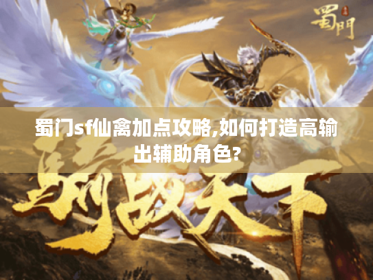 蜀门sf仙禽加点攻略,如何打造高输出辅助角色?