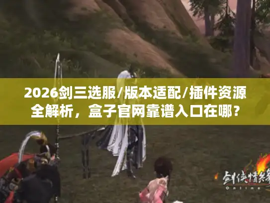 2026剑三选服/版本适配/插件资源全解析，盒子官网靠谱入口在哪？