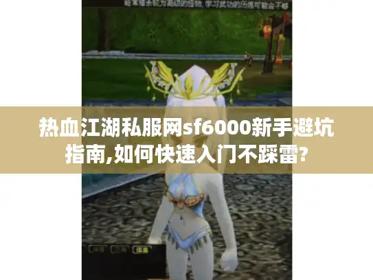 热血江湖私服网sf6000新手避坑指南,如何快速入门不踩雷? 热血江湖私服网sf6000新手避坑指南,如何快速入门不踩雷?