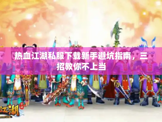 热血江湖私服下载新手避坑指南，三招教你不上当