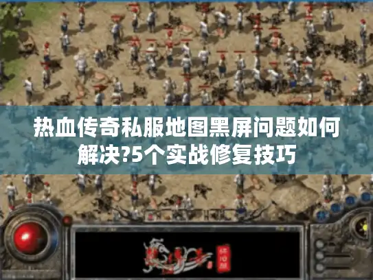 热血传奇私服地图黑屏问题如何解决?5个实战修复技巧 热血传奇私服地图黑屏问题如何解决?5个实战修复技巧