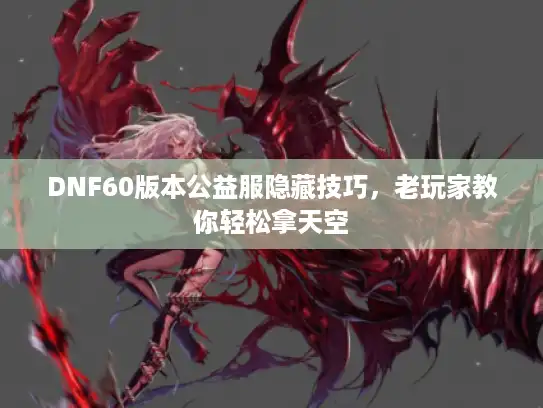 DNF60版本公益服隐藏技巧，老玩家教你轻松拿天空