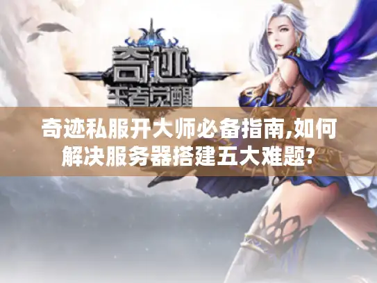 奇迹私服开大师必备指南,如何解决服务器搭建五大难题?
