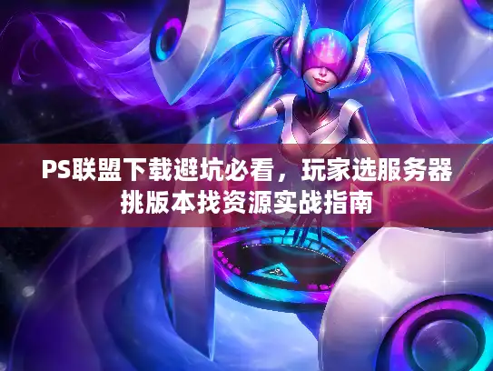 PS联盟下载避坑必看,玩家选服务器挑版本找资源实战指南 PS联盟下载避坑必看,玩家选服务器挑版本找资源实战指南