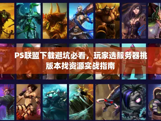 PS联盟下载避坑必看,玩家选服务器挑版本找资源实战指南 PS联盟下载避坑必看,玩家选服务器挑版本找资源实战指南