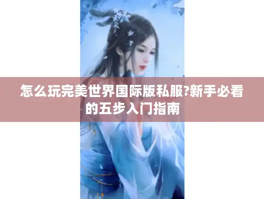 怎么玩完美世界国际版私服?新手必看的五步入门指南 怎么玩完美世界国际版私服?新手必看的五步入门指南