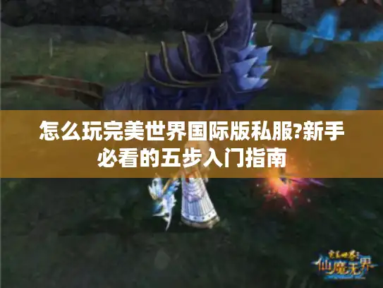 怎么玩完美世界国际版私服?新手必看的五步入门指南 怎么玩完美世界国际版私服?新手必看的五步入门指南