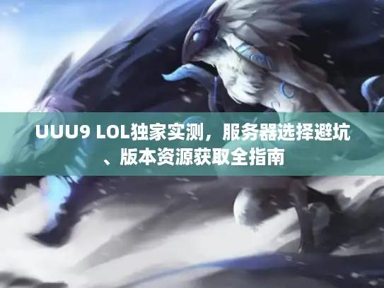 UUU9 LOL独家实测，服务器选择避坑、版本资源获取全指南