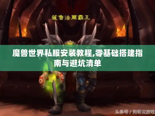 魔兽世界私服安装教程,零基础搭建指南与避坑清单 魔兽世界私服安装教程,零基础搭建指南与避坑清单