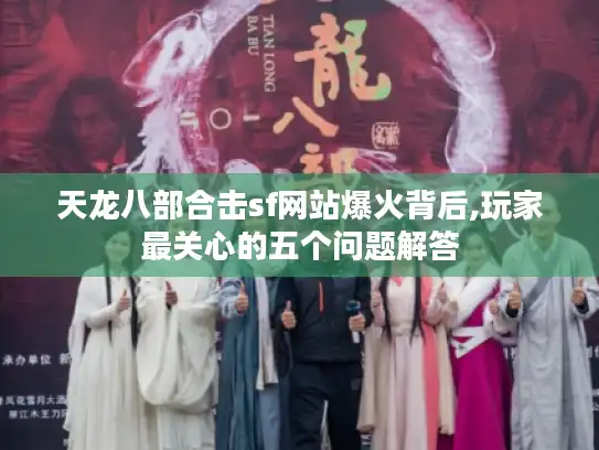 天龙八部合击sf网站爆火背后,玩家最关心的五个问题解答