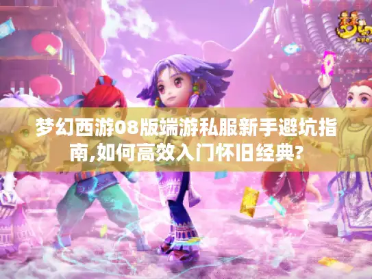 梦幻西游08版端游私服新手避坑指南,如何高效入门怀旧经典?