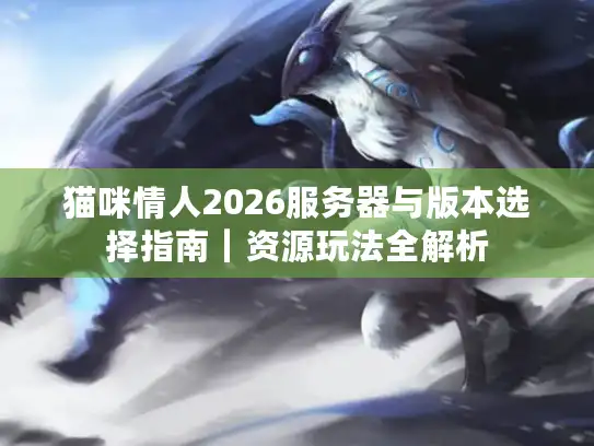 猫咪情人2026服务器与版本选择指南|资源玩法全解析 猫咪情人2026服务器与版本选择指南|资源玩法全解析