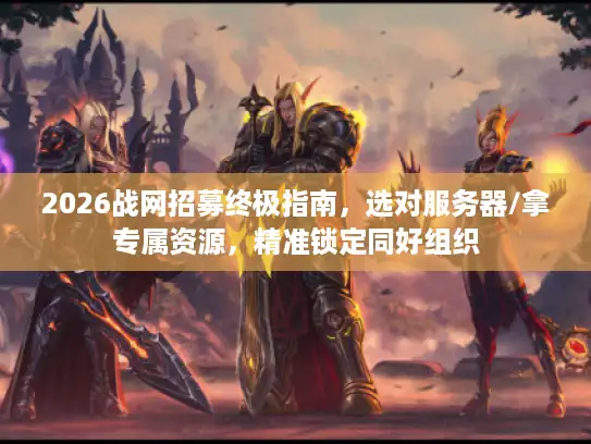 2026战网招募终极指南,选对服务器/拿专属资源,精准锁定同好组织 2026战网招募终极指南,选对服务器/拿专属资源,精准锁定同好组织