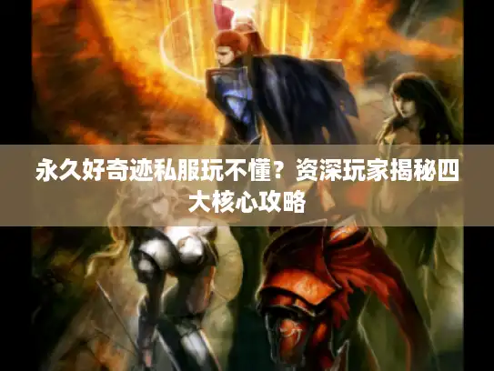 永久好奇迹私服玩不懂？资深玩家揭秘四大核心攻略