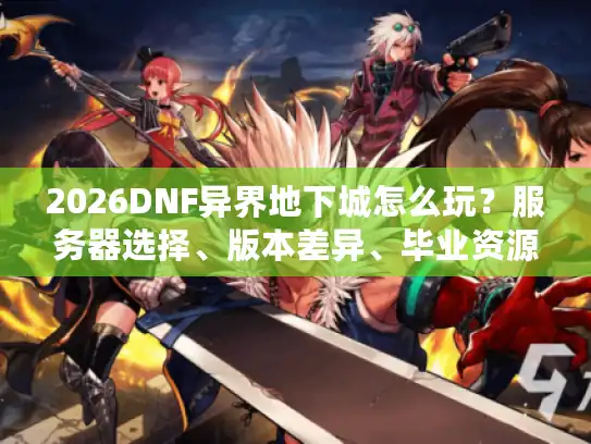 2026DNF异界地下城怎么玩？服务器选择、版本差异、毕业资源速刷全攻略