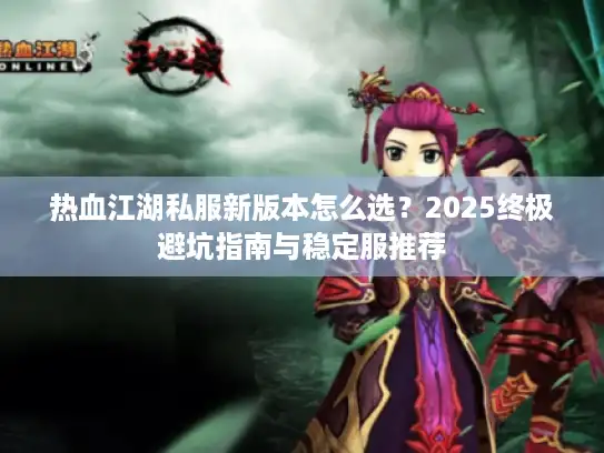 热血江湖私服新版本怎么选？2025终极避坑指南与稳定服推荐