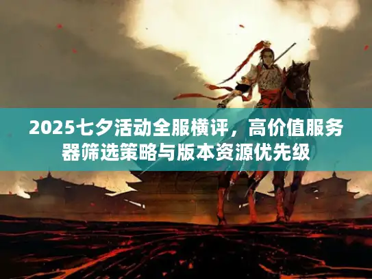 2025七夕活动全服横评，高价值服务器筛选策略与版本资源优先级