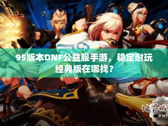 95版本DNF公益服手游,稳定耐玩经典版在哪找? 95版本DNF公益服手游,稳定耐玩经典版在哪找?