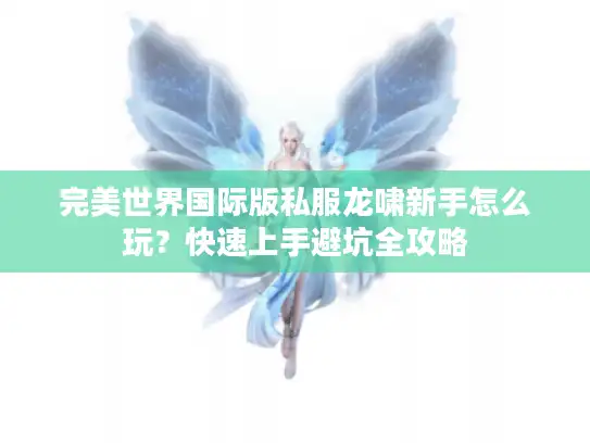 完美世界国际版私服龙啸新手怎么玩？快速上手避坑全攻略