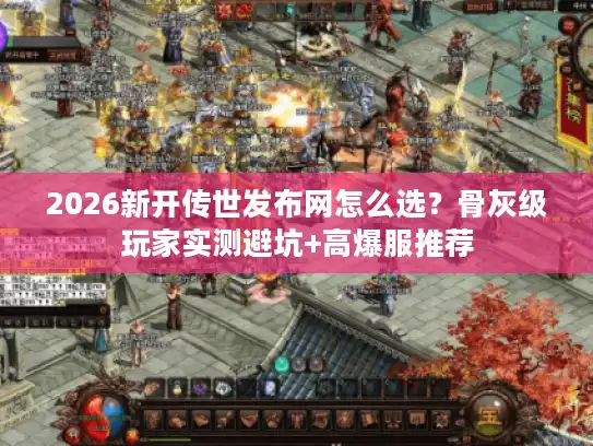 2026新开传世发布网怎么选?骨灰级玩家实测避坑+高爆服推荐 2026新开传世发布网怎么选?骨灰级玩家实测避坑+高爆服推荐