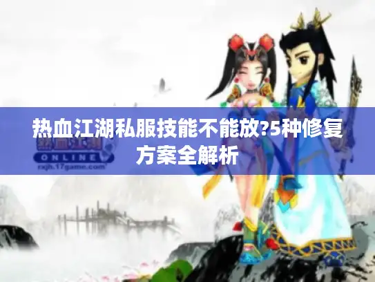 热血江湖私服技能不能放?5种修复方案全解析