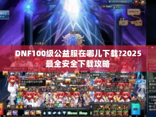 DNF100级公益服在哪儿下载?2025最全安全下载攻略 DNF100级公益服在哪儿下载?2025最全安全下载攻略