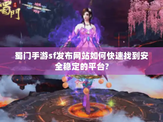 蜀门手游sf发布网站如何快速找到安全稳定的平台?