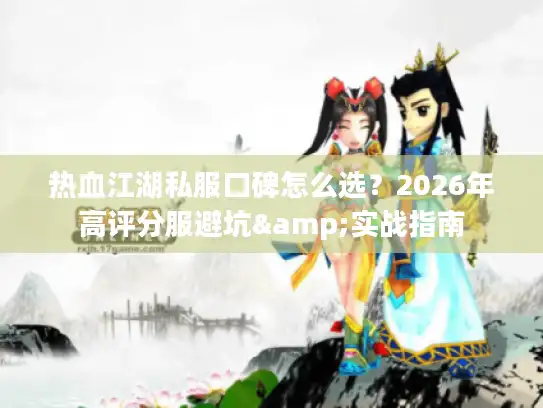 热血江湖私服口碑怎么选？2026年高评分服避坑&实战指南