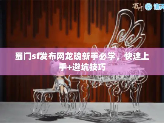 蜀门sf发布网龙魂新手必学,快速上手+避坑技巧 蜀门sf发布网龙魂新手必学,快速上手+避坑技巧