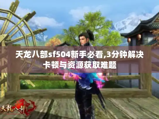 天龙八部sf504新手必看,3分钟解决卡顿与资源获取难题