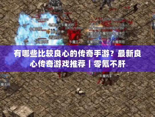 有哪些比较良心的传奇手游？最新良心传奇游戏推荐｜零氪不肝