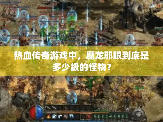 热血传奇游戏中,魔龙邪眼到底是多少级的怪物? 热血传奇游戏中,魔龙邪眼到底是多少级的怪物?