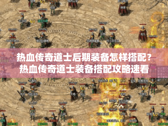 热血传奇道士后期装备怎样搭配？热血传奇道士装备搭配攻略速看