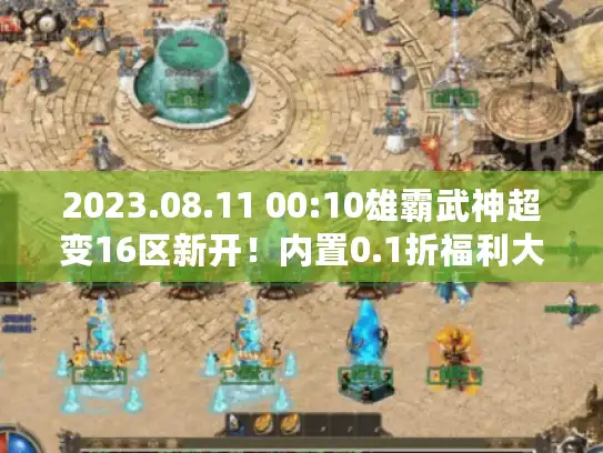 2023.08.11 00:10雄霸武神超变16区新开！内置0.1折福利大礼包+折扣灵符无限充