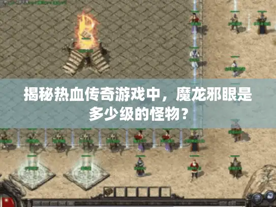 揭秘热血传奇游戏中，魔龙邪眼是多少级的怪物？