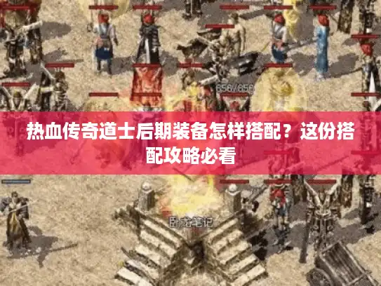 热血传奇道士后期装备怎样搭配?这份搭配攻略必看 热血传奇道士后期装备怎样搭配?这份搭配攻略必看