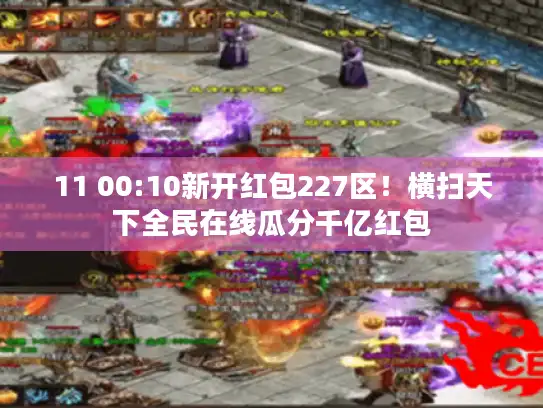 11 00:10新开红包227区！横扫天下全民在线瓜分千亿红包