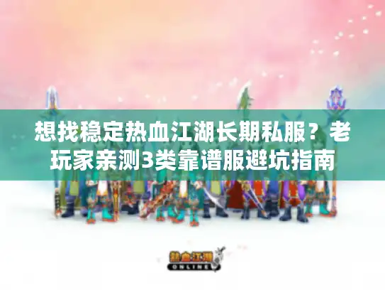 想找稳定热血江湖长期私服？老玩家亲测3类靠谱服避坑指南