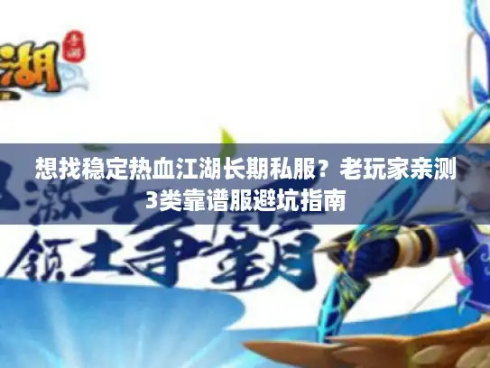 想找稳定热血江湖长期私服？老玩家亲测3类靠谱服避坑指南