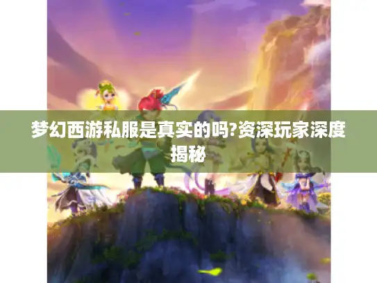 梦幻西游私服是真实的吗?资深玩家深度揭秘