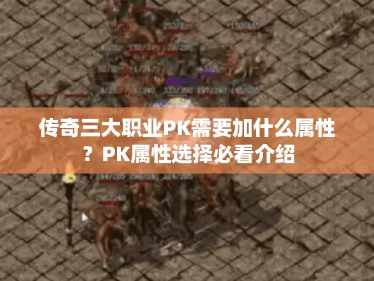 传奇三大职业PK需要加什么属性?PK属性选择必看介绍 传奇三大职业PK需要加什么属性?PK属性选择必看介绍