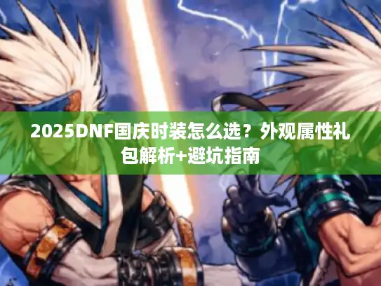 2025DNF国庆时装怎么选？外观属性礼包解析+避坑指南