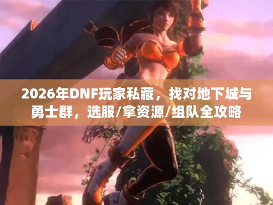 2026年DNF玩家私藏，找对地下城与勇士群，选服/拿资源/组队全攻略