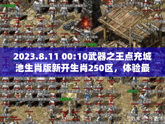 2023.8.11 00:10武器之王点充城池生肖版新开生肖250区，体验最真乐趣！