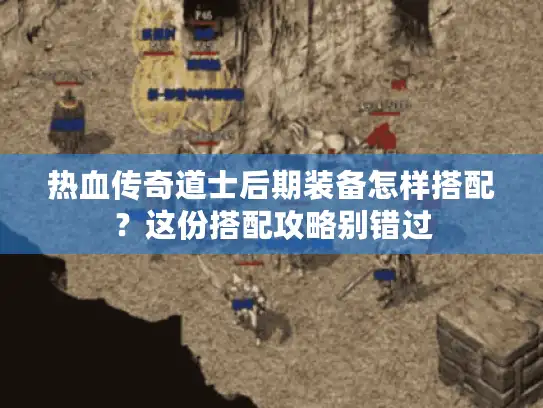 热血传奇道士后期装备怎样搭配?这份搭配攻略别错过 热血传奇道士后期装备怎样搭配?这份搭配攻略别错过