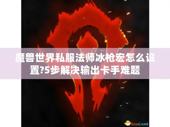 魔兽世界私服法师冰枪宏怎么设置?5步解决输出卡手难题