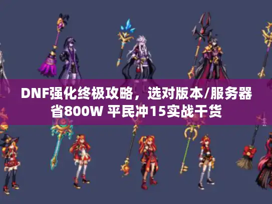 DNF强化终极攻略，选对版本/服务器省800W 平民冲15实战干货